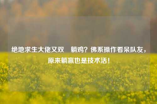 绝地求生大佬又双叒躺鸡?佛系操作看呆队友,原来躺赢也是技术活!