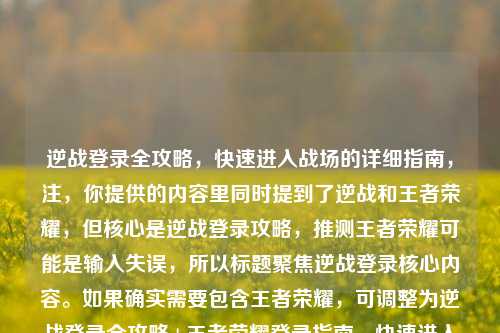 逆战登录全攻略，快速进入战场的详细指南，注，你提供的内容里同时提到了逆战和王者荣耀，但核心是逆战登录攻略，推测王者荣耀可能是输入失误，所以标题聚焦逆战登录核心内容。如果确实需要包含王者荣耀，可调整为逆战登录全攻略+王者荣耀登录指南，快速进入战场的详细指引，但从原内容逻辑看，前者更贴合核心信息。