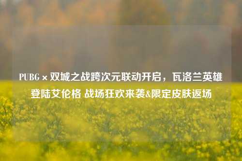 PUBG×双城之战跨次元联动开启,瓦洛兰英雄登陆艾伦格 战场狂欢来袭&限定皮肤返场