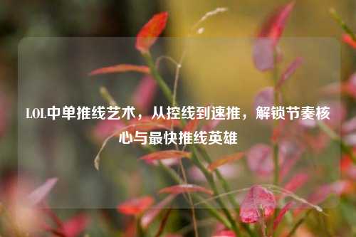LOL中单推线艺术，从控线到速推，解锁节奏核心与最快推线英雄