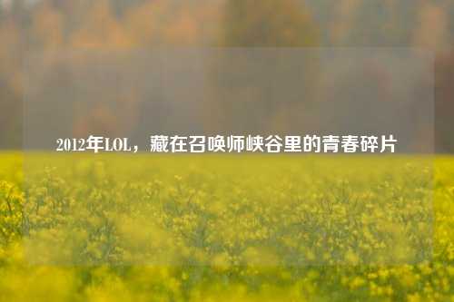 2012年LOL,藏在召唤师峡谷里的青春碎片