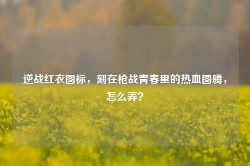 逆战红衣图标,刻在枪战青春里的热血图腾,怎么弄?
