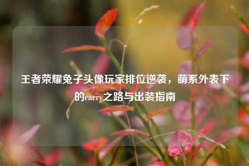 王者荣耀兔子头像玩家排位逆袭,萌系外表下的carry之路与出装指南