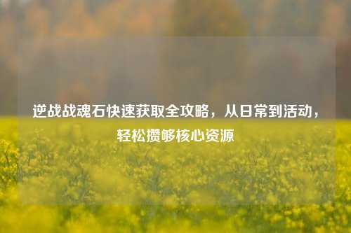 逆战战魂石快速获取全攻略，从日常到活动，轻松攒够核心资源