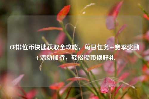 CF排位币快速获取全攻略,每日任务+赛季奖励+活动加持,轻松攒币换好礼