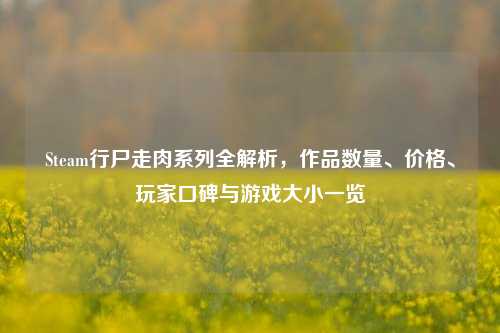 Steam行尸走肉系列全解析,作品数量、价格、玩家口碑与游戏大小一览