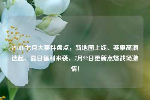 PUBG七月大事件盘点,新地图上线、赛事 *** 迭起、夏日福利来袭,7月22日更新点燃战场 *** !
