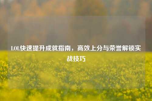 LOL快速提升成就指南,高效上分与荣誉解锁实战技巧