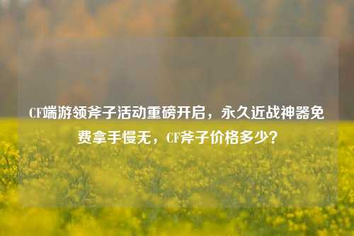 CF端游领斧子活动重磅开启,永久近战神器免费拿手慢无,CF斧子价格多少?