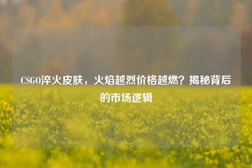 CSGO淬火皮肤,火焰越烈价格越燃?揭秘背后的市场逻辑