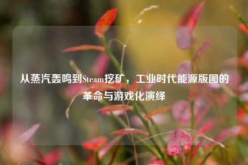 从蒸汽轰鸣到Steam挖矿，工业时代能源版图的革命与游戏化演绎