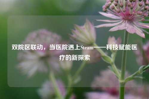 双院区联动,当医院遇上Steam——科技赋能医疗的新探索