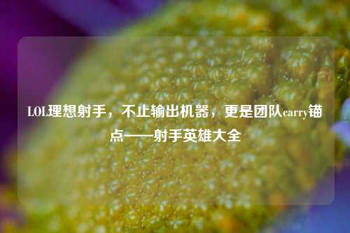 LOL理想射手,不止输出机器,更是团队carry锚点——射手英雄大全