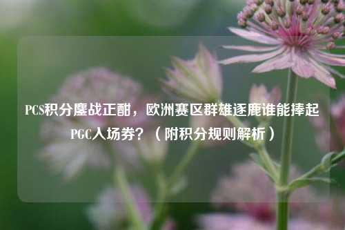 PCS积分鏖战正酣,欧洲赛区群雄逐鹿谁能捧起PGC入场券?(附积分规则解析)