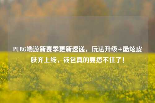 PUBG端游新赛季更新速递,玩法升级+酷炫皮肤齐上线,钱包真的要捂不住了!