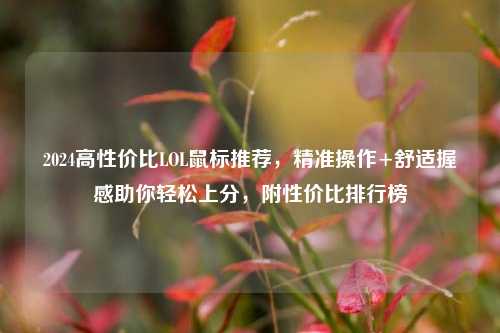 2024高性价比LOL鼠标推荐,精准操作+舒适握感助你轻松上分,附性价比排行榜
