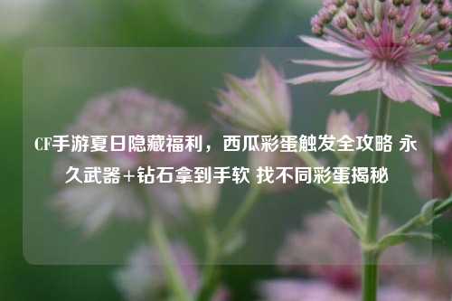 CF手游夏日隐藏福利,西瓜彩蛋触发全攻略 永久武器+钻石拿到手软 找不同彩蛋揭秘