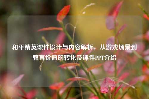 和平精英课件设计与内容解析，从游戏场景到教育价值的转化及课件PPT介绍