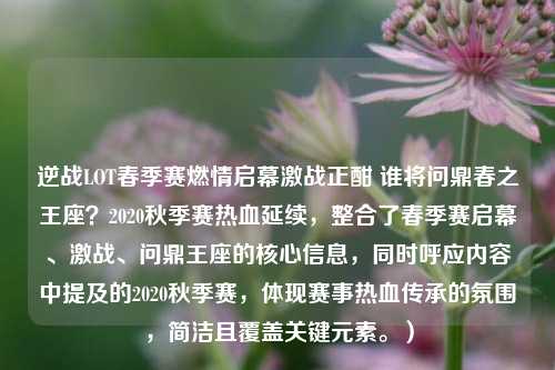 逆战LOT春季赛燃情启幕激战正酣 谁将问鼎春之王座?2020秋季赛热血延续,整合了春季赛启幕、激战、问鼎王座的核心信息,同时呼应内容中提及的2020秋季赛,体现赛事热血传承的氛围,简洁且覆盖关键元素。)