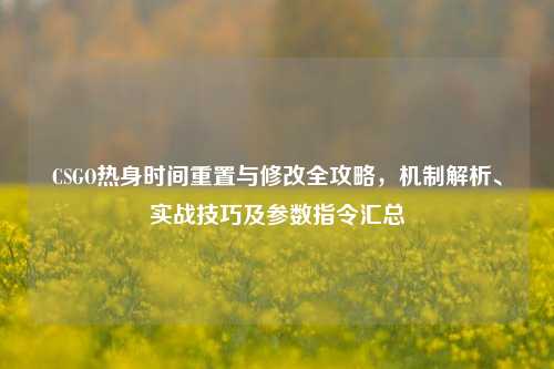 CSGO热身时间重置与修改全攻略,机制解析、实战技巧及参数指令汇总
