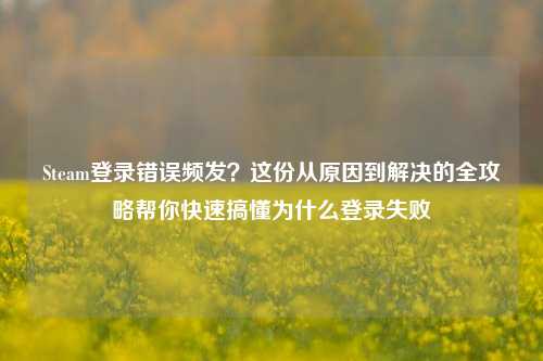 Steam登录错误频发？这份从原因到解决的全攻略帮你快速搞懂为什么登录失败