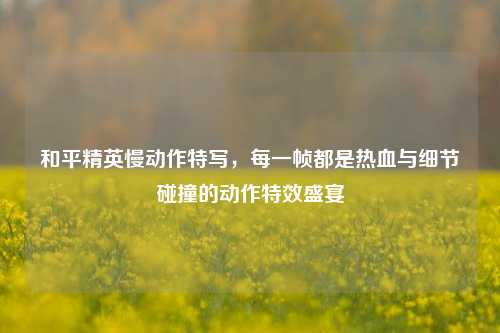 和平精英慢动作特写,每一帧都是热血与细节碰撞的动作特效盛宴