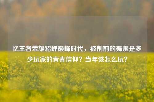 忆王者荣耀貂蝉巅峰时代,被削前的舞姬是多少玩家的青春信仰?当年该怎么玩?