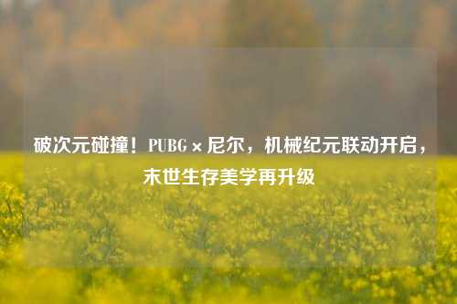破次元碰撞!PUBG×尼尔,机械纪元联动开启,末世生存美学再升级