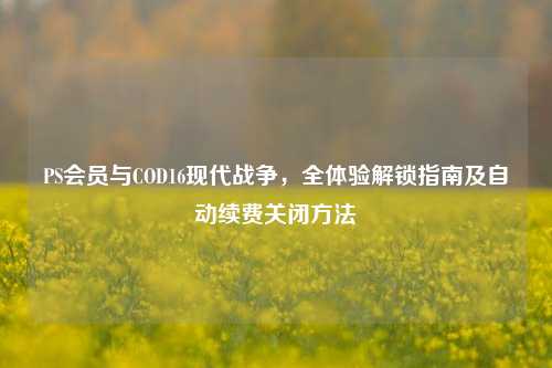 PS会员与COD16现代战争,全体验解锁指南及自动续费关闭 ***