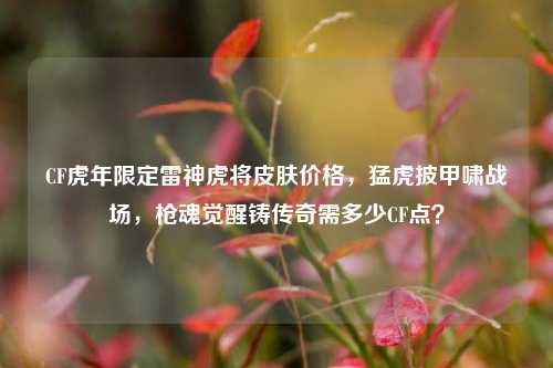 CF虎年限定雷神虎将皮肤价格,猛虎披甲啸战场,枪魂觉醒铸传奇需多少CF点?
