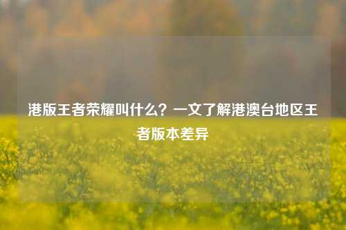 港版王者荣耀叫什么?一文了解港澳台地区王者版本差异