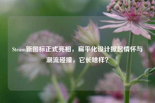 Steam新图标正式亮相,扁平化设计掀起情怀与潮流碰撞,它长啥样?