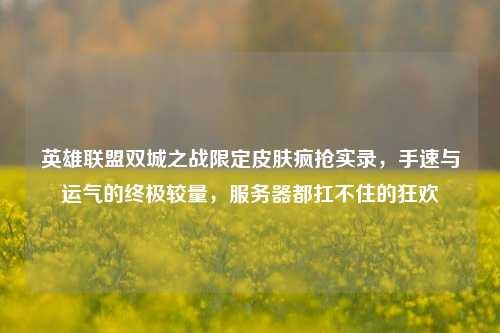 英雄联盟双城之战限定皮肤疯抢实录,手速与运气的终极较量,服务器都扛不住的狂欢
