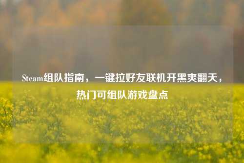Steam组队指南,一键拉好友联机开黑爽翻天,热门可组队游戏盘点