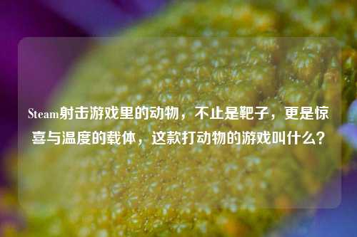 Steam射击游戏里的动物,不止是靶子,更是惊喜与温度的载体,这款打动物的游戏叫什么?