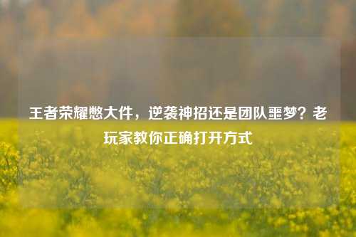 王者荣耀憋大件，逆袭神招还是团队噩梦？老玩家教你正确打开方式