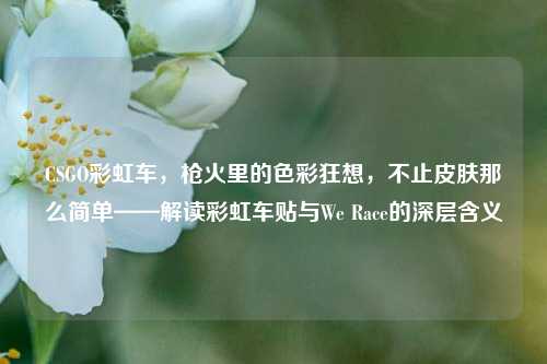 CSGO彩虹车,枪火里的色彩狂想,不止皮肤那么简单——解读彩虹车贴与We Race的深层含义