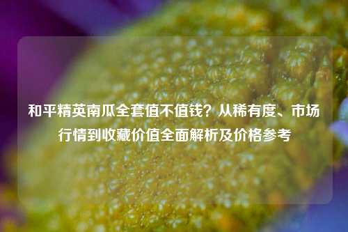 和平精英南瓜 *** 值不值钱？从稀有度、市场行情到收藏价值全面解析及价格参考
