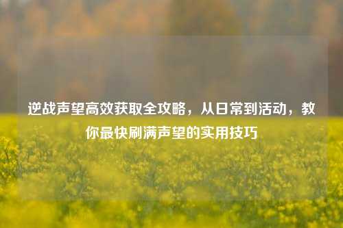 逆战声望高效获取全攻略,从日常到活动,教你最快刷满声望的实用技巧