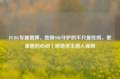 PUBG专属盾牌,他用98K守护的不只是吃鸡,更是她的心动|绝地求生感人视频