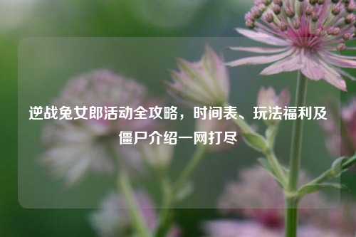 逆战兔女郎活动全攻略,时间表、玩法福利及僵尸介绍一网打尽