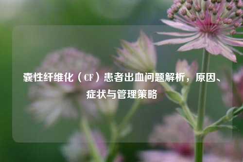 囊性纤维化(CF)患者出血问题解析,原因、症状与管理策略