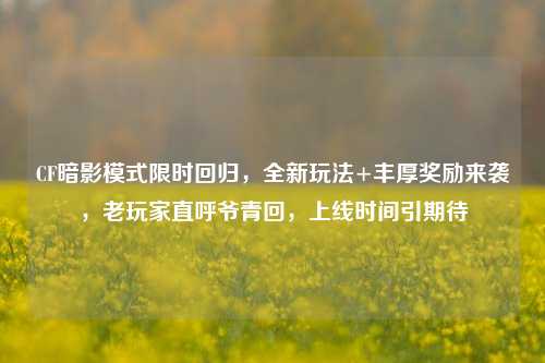 CF暗影模式限时回归,全新玩法+丰厚奖励来袭,老玩家直呼爷青回,上线时间引期待