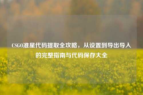 CSGO准星代码提取全攻略,从设置到导出导入的完整指南与代码保存大全