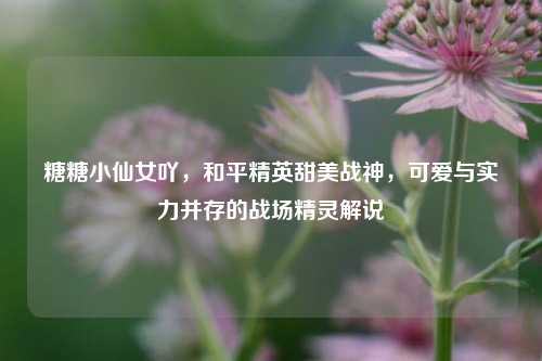 糖糖小仙女吖，和平精英甜美战神，可爱与实力并存的战场精灵解说