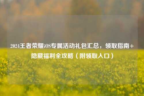 2024王者荣耀iOS专属活动礼包汇总,领取指南+隐藏福利全攻略(附领取入口)
