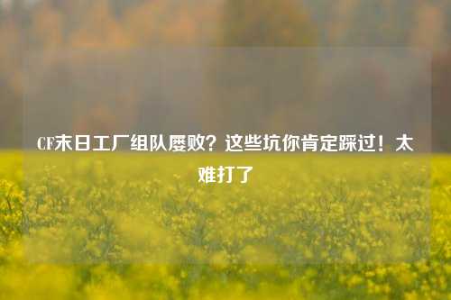 CF末日工厂组队屡败?这些坑你肯定踩过!太难打了