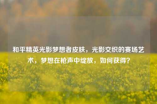 和平精英光影梦想者皮肤,光影交织的赛场艺术,梦想在枪声中绽放,如何获得?