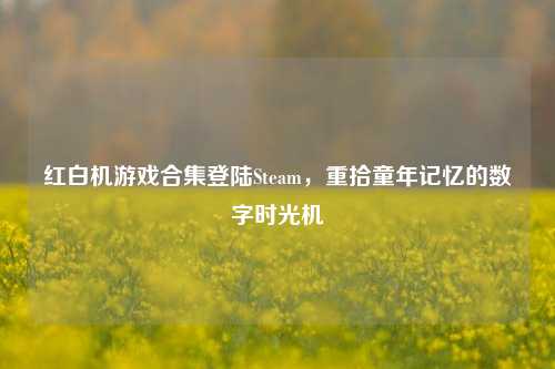 红白机游戏合集登陆Steam,重拾童年记忆的数字时光机