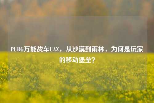PUBG万能战车UAZ,从沙漠到雨林,为何是玩家的移动堡垒?